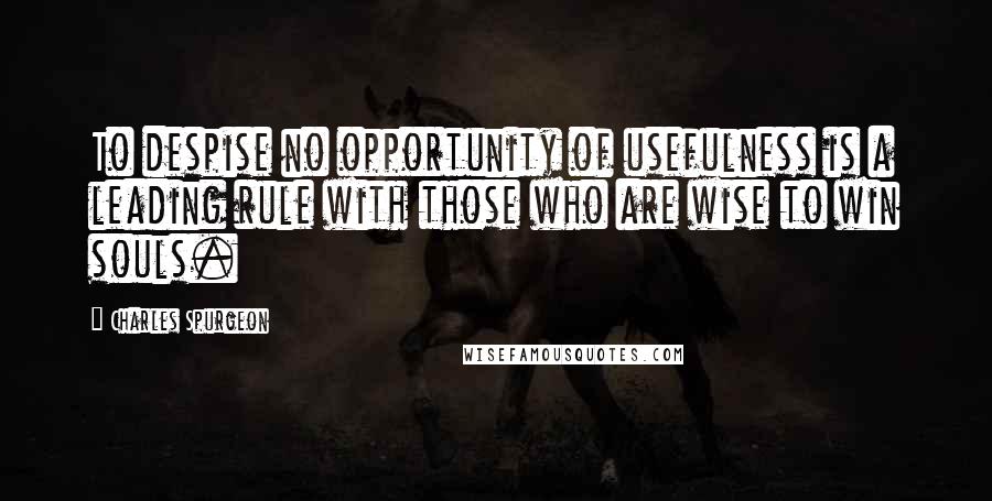 Charles Spurgeon Quotes: To despise no opportunity of usefulness is a leading rule with those who are wise to win souls.