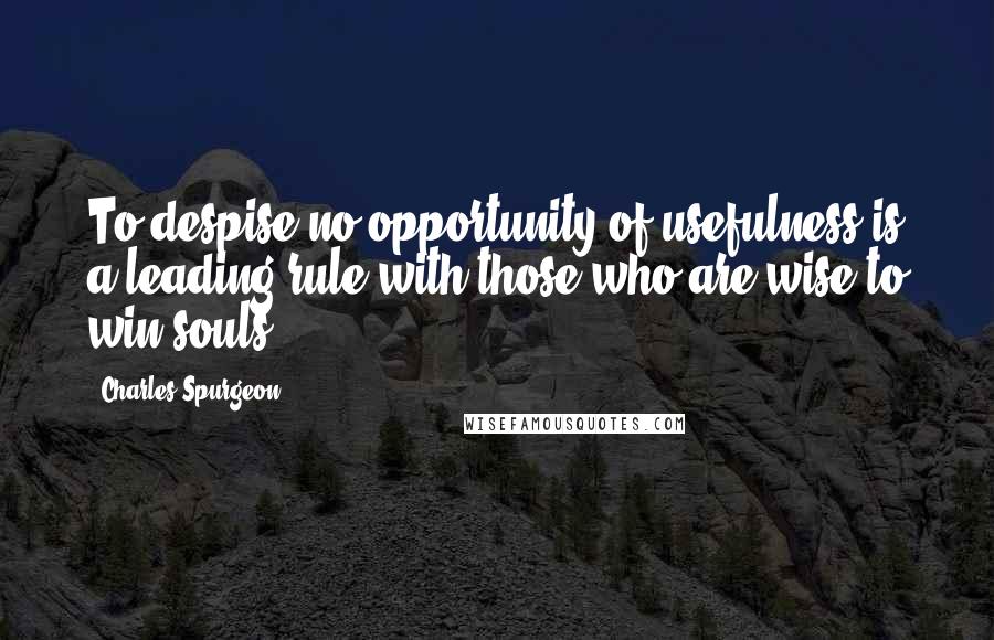 Charles Spurgeon Quotes: To despise no opportunity of usefulness is a leading rule with those who are wise to win souls.