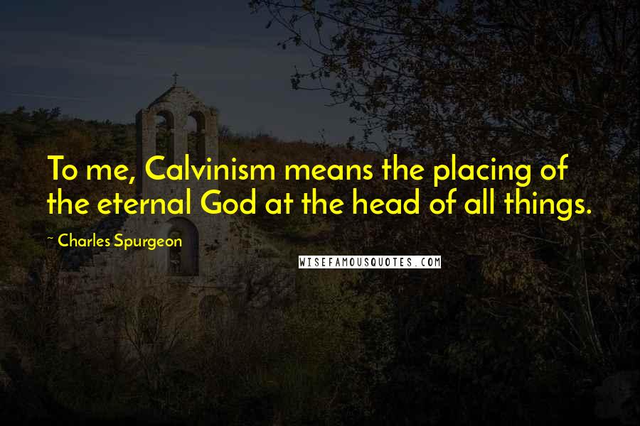 Charles Spurgeon Quotes: To me, Calvinism means the placing of the eternal God at the head of all things.