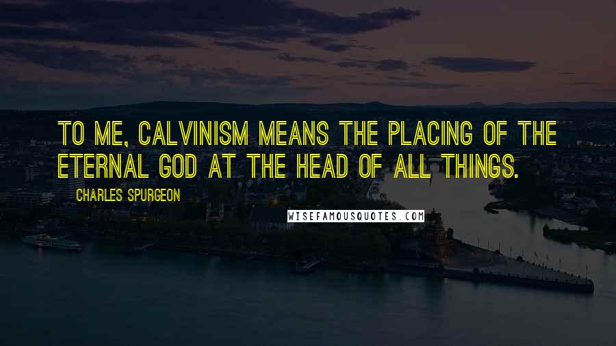 Charles Spurgeon Quotes: To me, Calvinism means the placing of the eternal God at the head of all things.