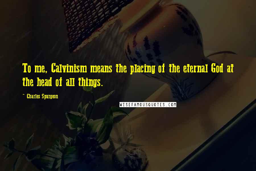 Charles Spurgeon Quotes: To me, Calvinism means the placing of the eternal God at the head of all things.