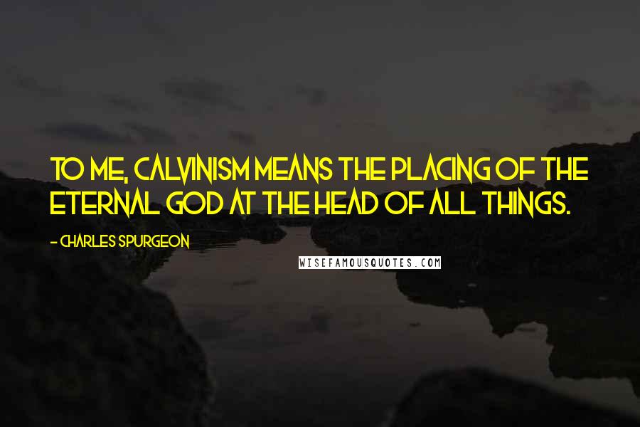 Charles Spurgeon Quotes: To me, Calvinism means the placing of the eternal God at the head of all things.