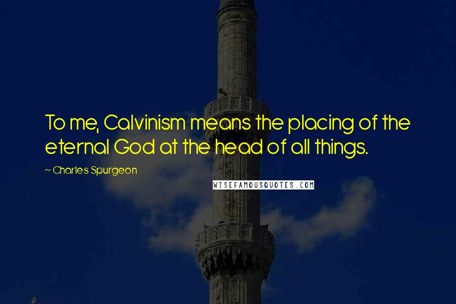 Charles Spurgeon Quotes: To me, Calvinism means the placing of the eternal God at the head of all things.