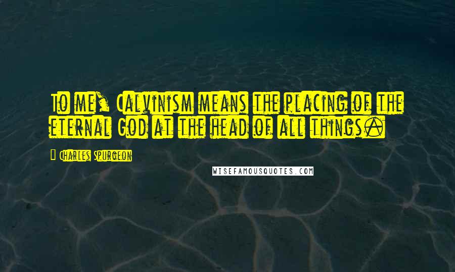 Charles Spurgeon Quotes: To me, Calvinism means the placing of the eternal God at the head of all things.