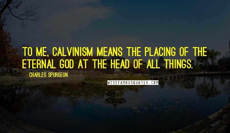 Charles Spurgeon Quotes: To me, Calvinism means the placing of the eternal God at the head of all things.