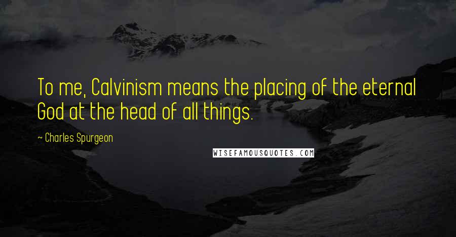 Charles Spurgeon Quotes: To me, Calvinism means the placing of the eternal God at the head of all things.