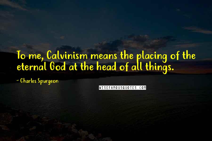 Charles Spurgeon Quotes: To me, Calvinism means the placing of the eternal God at the head of all things.