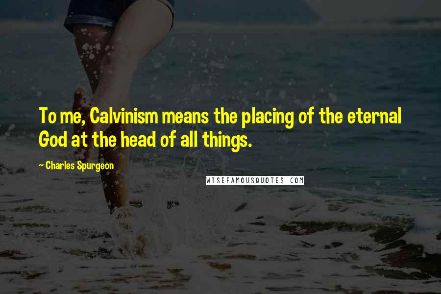 Charles Spurgeon Quotes: To me, Calvinism means the placing of the eternal God at the head of all things.