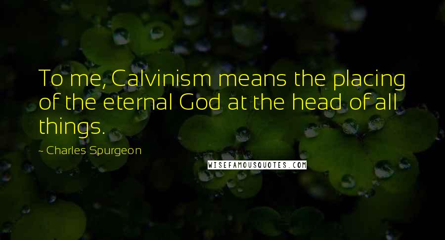 Charles Spurgeon Quotes: To me, Calvinism means the placing of the eternal God at the head of all things.