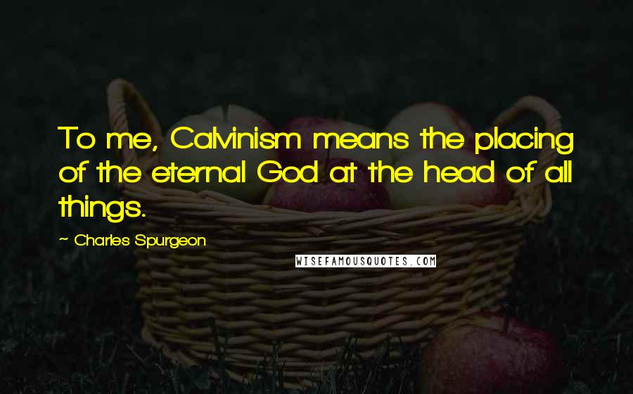 Charles Spurgeon Quotes: To me, Calvinism means the placing of the eternal God at the head of all things.