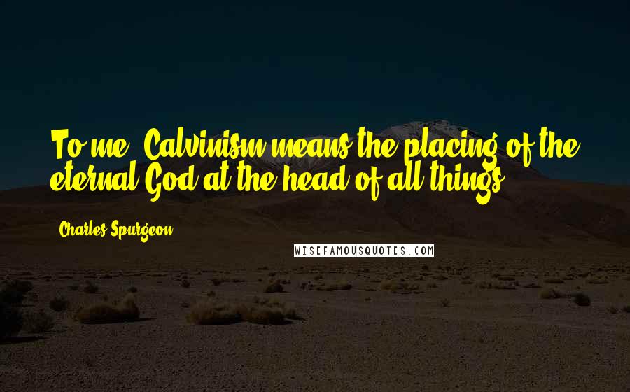 Charles Spurgeon Quotes: To me, Calvinism means the placing of the eternal God at the head of all things.