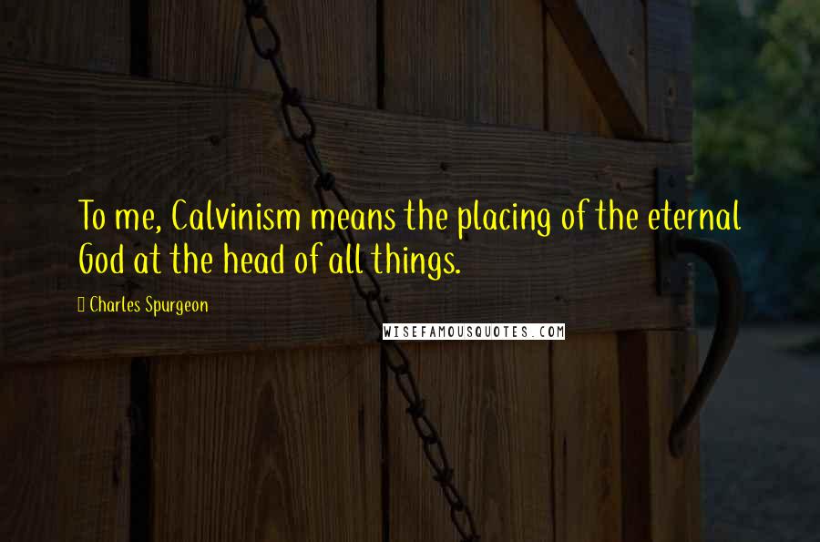 Charles Spurgeon Quotes: To me, Calvinism means the placing of the eternal God at the head of all things.