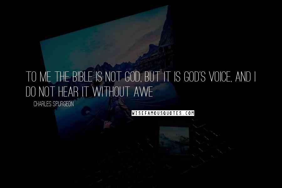 Charles Spurgeon Quotes: To me the Bible is not God, but it is God's voice, and I do not hear it without awe