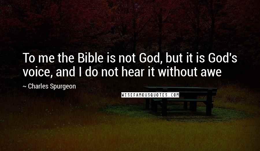 Charles Spurgeon Quotes: To me the Bible is not God, but it is God's voice, and I do not hear it without awe