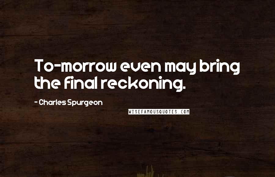 Charles Spurgeon Quotes: To-morrow even may bring the final reckoning.