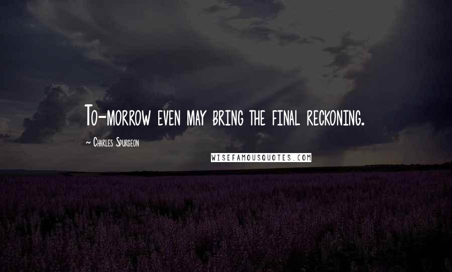 Charles Spurgeon Quotes: To-morrow even may bring the final reckoning.