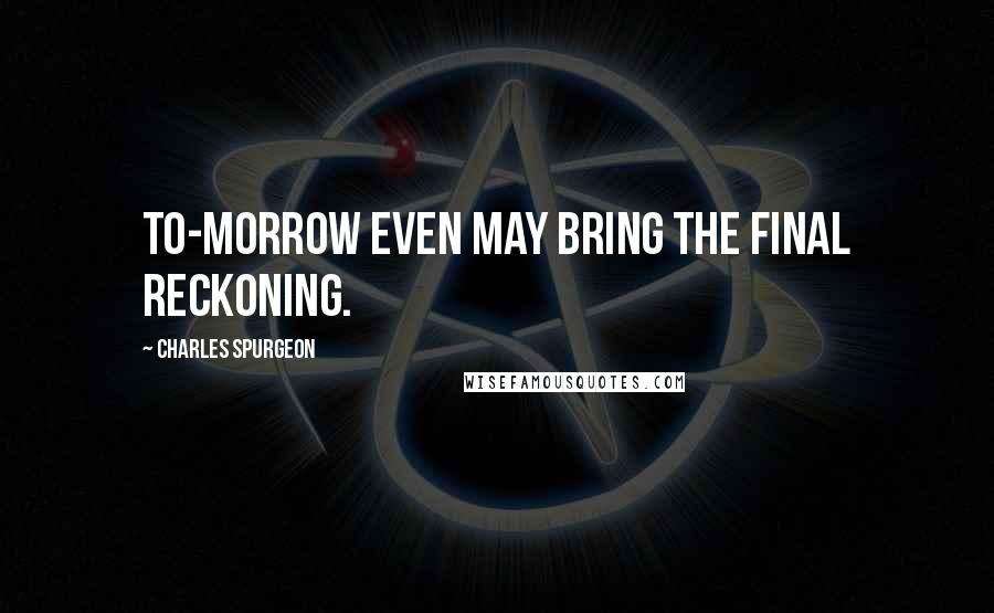 Charles Spurgeon Quotes: To-morrow even may bring the final reckoning.