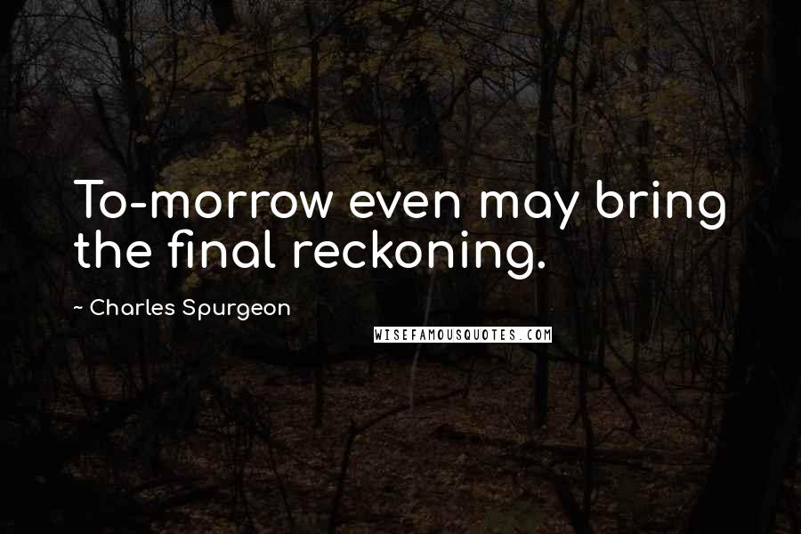 Charles Spurgeon Quotes: To-morrow even may bring the final reckoning.