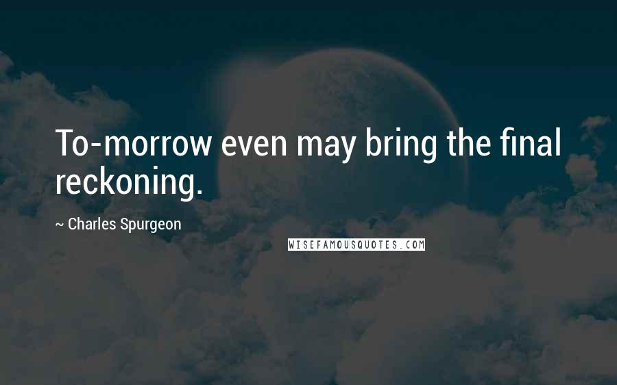 Charles Spurgeon Quotes: To-morrow even may bring the final reckoning.