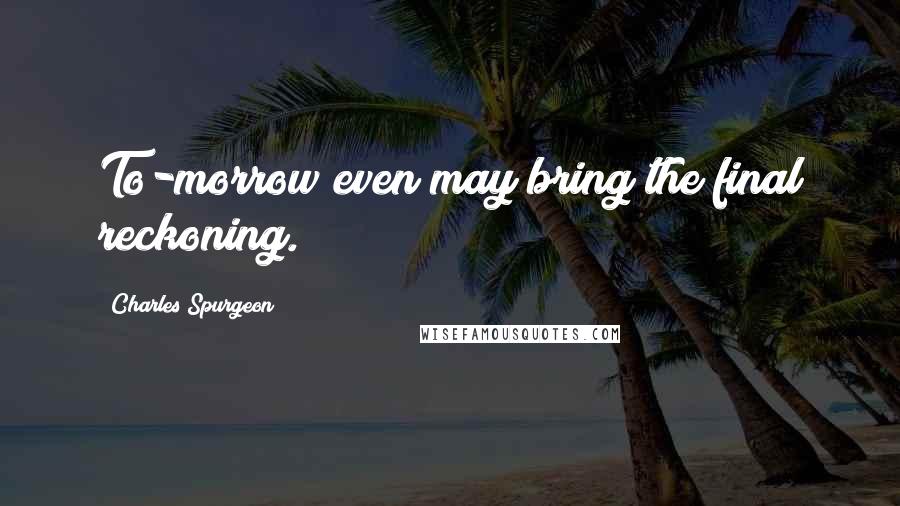 Charles Spurgeon Quotes: To-morrow even may bring the final reckoning.