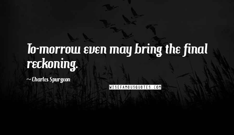 Charles Spurgeon Quotes: To-morrow even may bring the final reckoning.