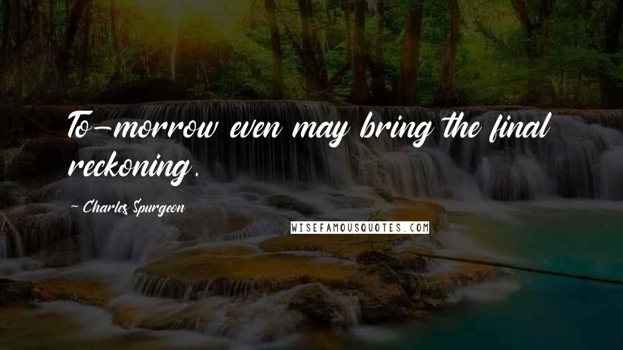 Charles Spurgeon Quotes: To-morrow even may bring the final reckoning.