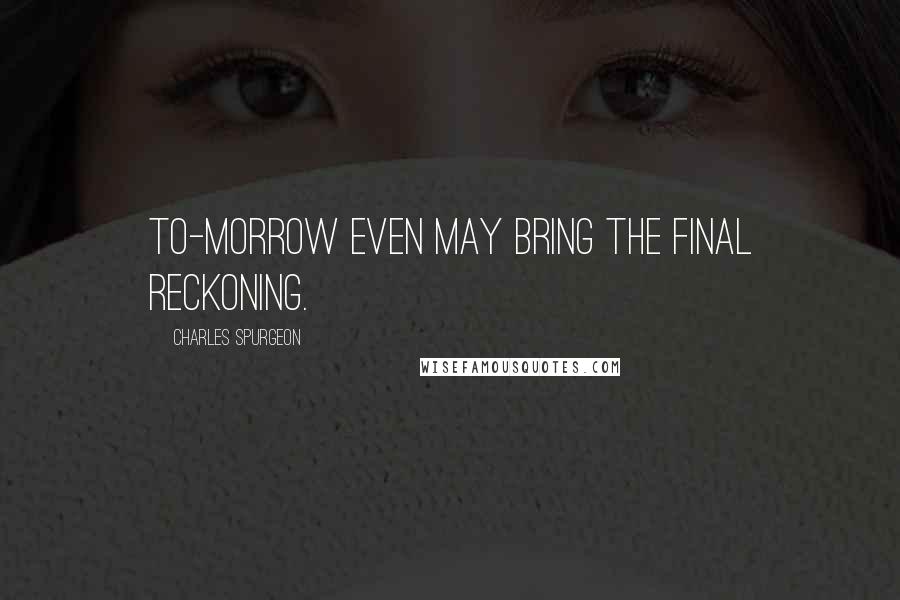 Charles Spurgeon Quotes: To-morrow even may bring the final reckoning.