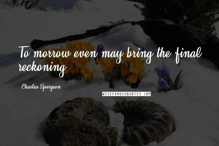 Charles Spurgeon Quotes: To-morrow even may bring the final reckoning.