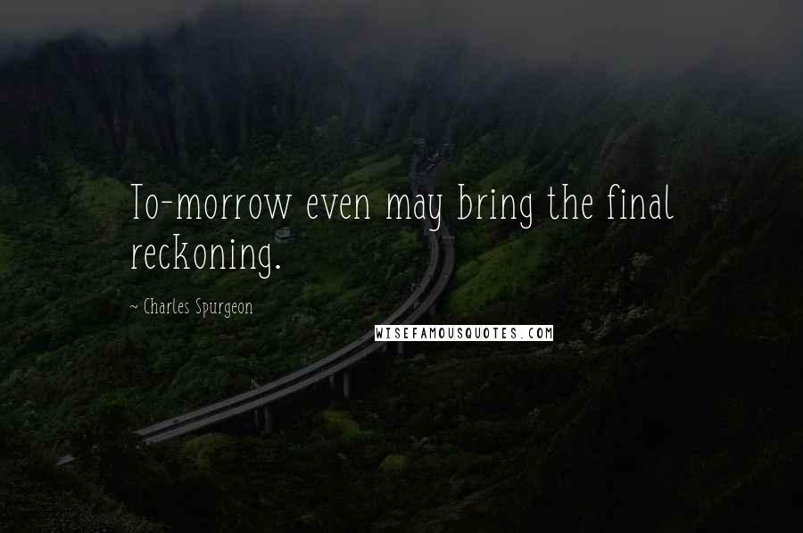 Charles Spurgeon Quotes: To-morrow even may bring the final reckoning.