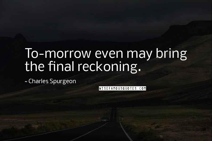 Charles Spurgeon Quotes: To-morrow even may bring the final reckoning.