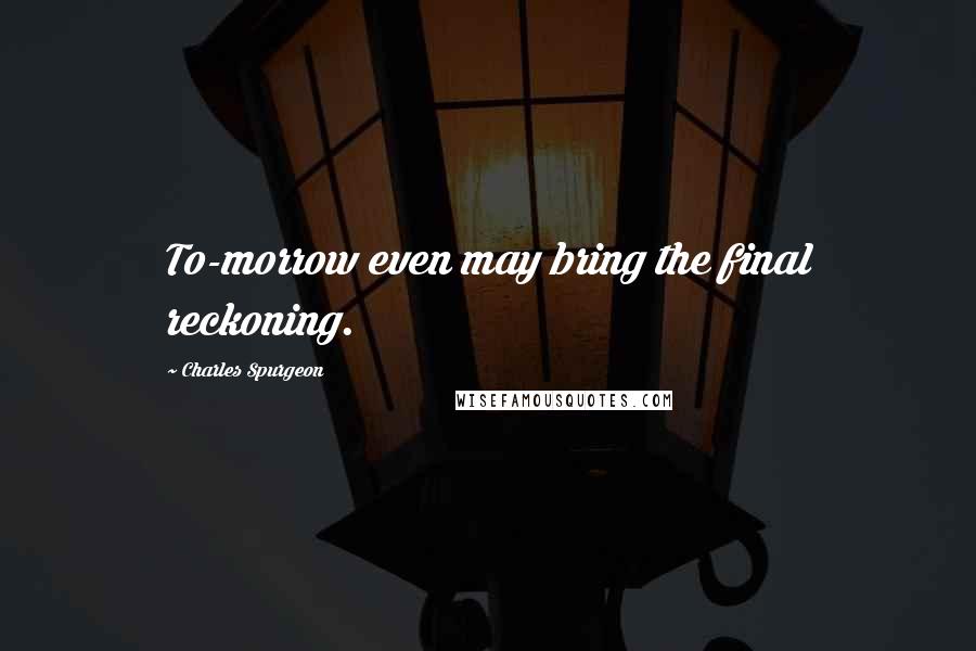 Charles Spurgeon Quotes: To-morrow even may bring the final reckoning.