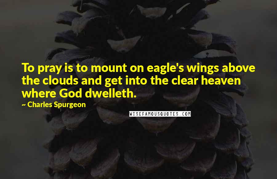 Charles Spurgeon Quotes: To pray is to mount on eagle's wings above the clouds and get into the clear heaven where God dwelleth.