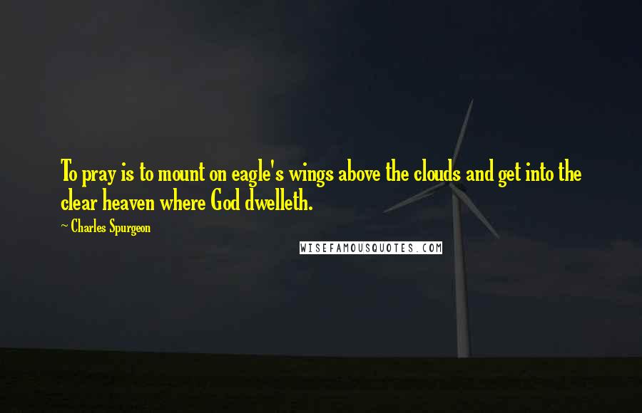 Charles Spurgeon Quotes: To pray is to mount on eagle's wings above the clouds and get into the clear heaven where God dwelleth.