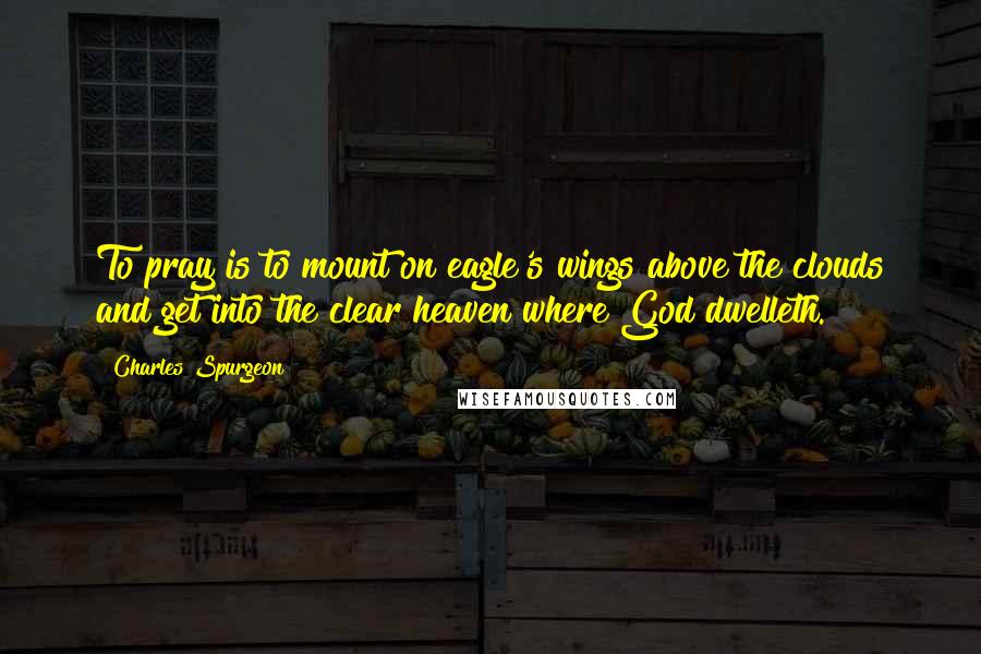 Charles Spurgeon Quotes: To pray is to mount on eagle's wings above the clouds and get into the clear heaven where God dwelleth.