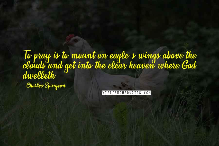 Charles Spurgeon Quotes: To pray is to mount on eagle's wings above the clouds and get into the clear heaven where God dwelleth.