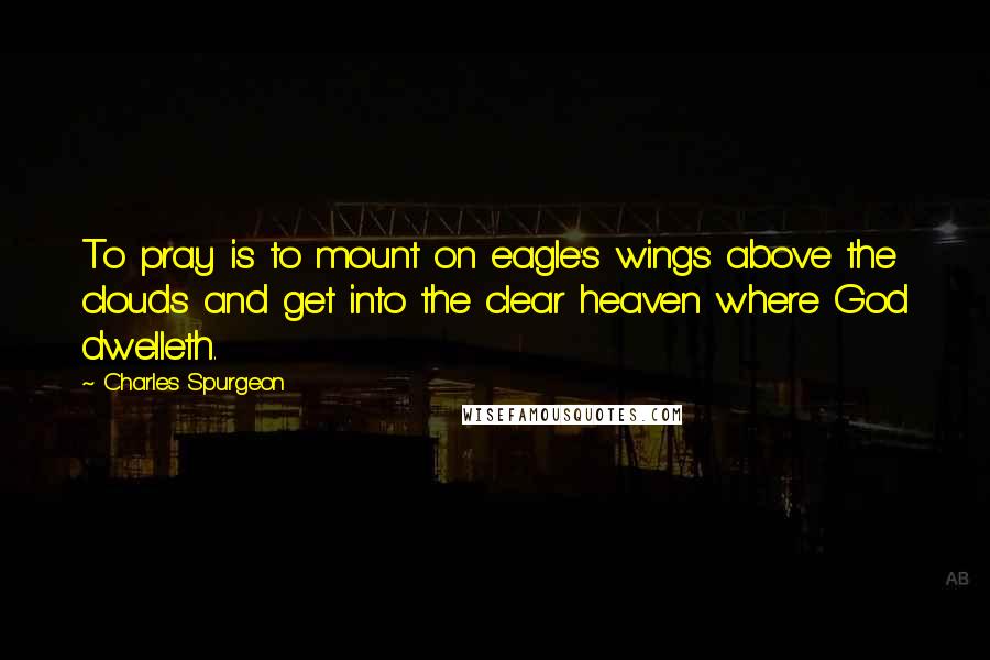 Charles Spurgeon Quotes: To pray is to mount on eagle's wings above the clouds and get into the clear heaven where God dwelleth.