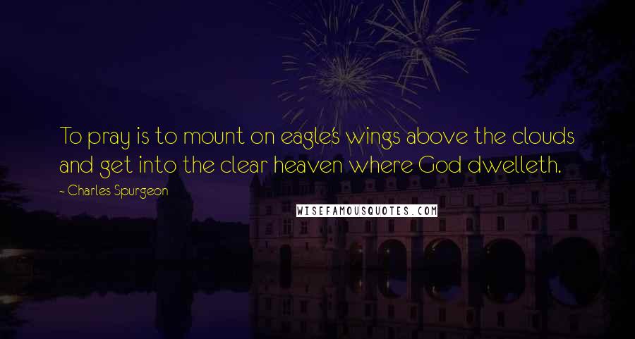 Charles Spurgeon Quotes: To pray is to mount on eagle's wings above the clouds and get into the clear heaven where God dwelleth.