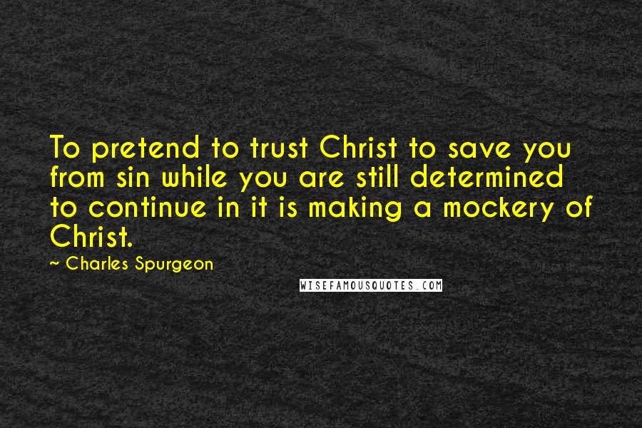 Charles Spurgeon Quotes: To pretend to trust Christ to save you from sin while you are still determined to continue in it is making a mockery of Christ.