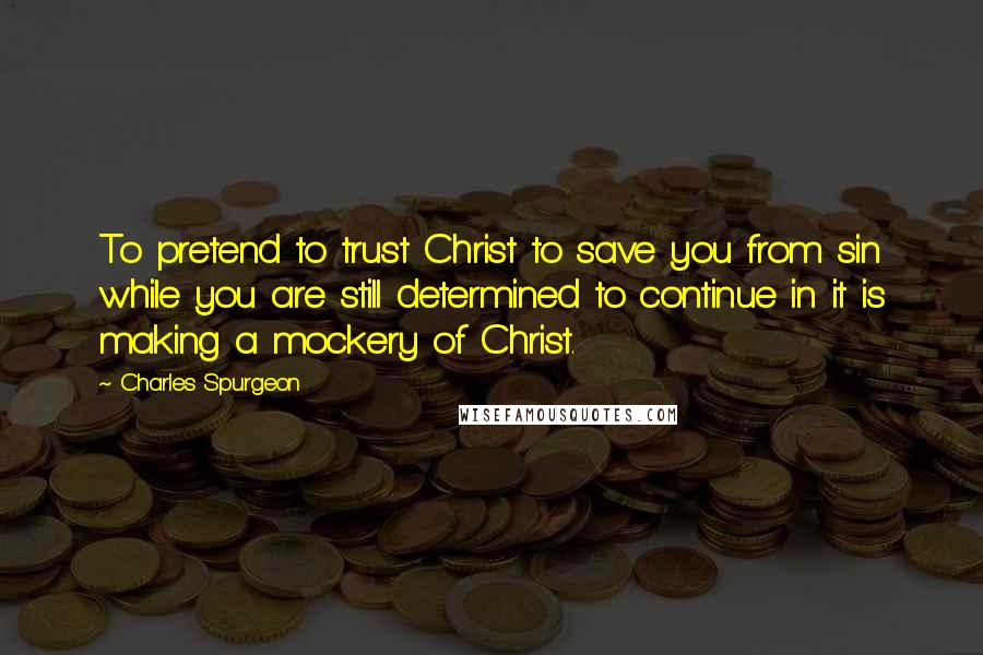 Charles Spurgeon Quotes: To pretend to trust Christ to save you from sin while you are still determined to continue in it is making a mockery of Christ.