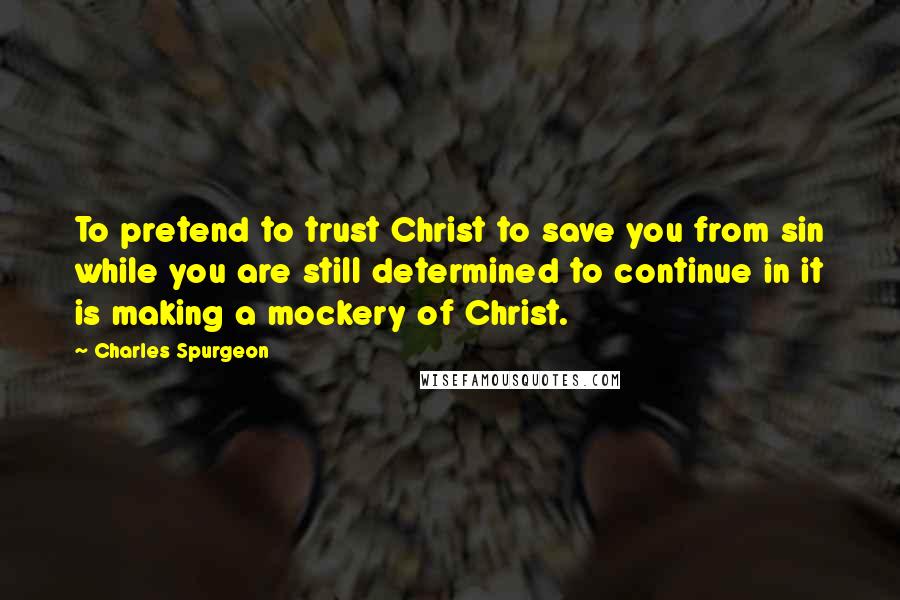 Charles Spurgeon Quotes: To pretend to trust Christ to save you from sin while you are still determined to continue in it is making a mockery of Christ.