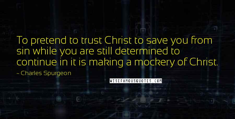 Charles Spurgeon Quotes: To pretend to trust Christ to save you from sin while you are still determined to continue in it is making a mockery of Christ.