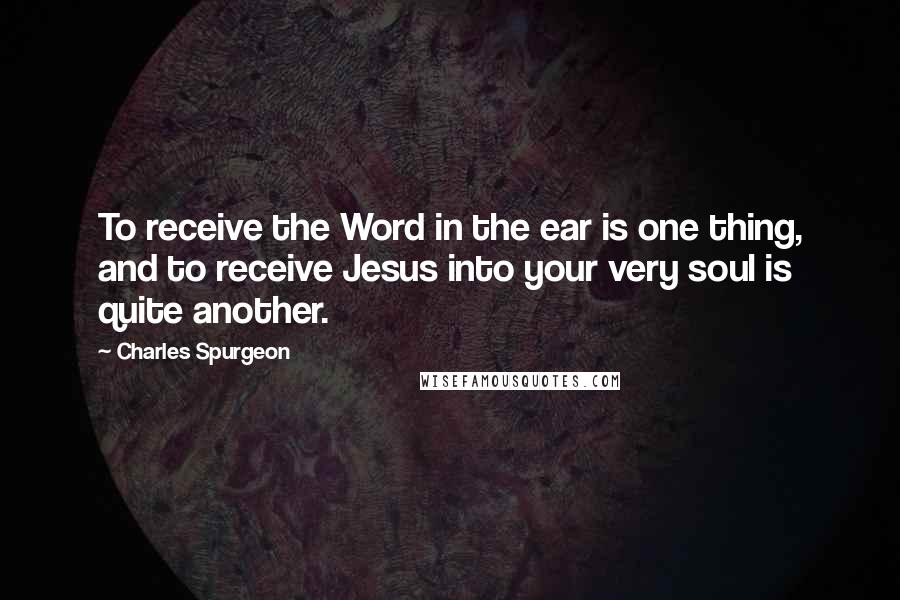 Charles Spurgeon Quotes: To receive the Word in the ear is one thing, and to receive Jesus into your very soul is quite another.