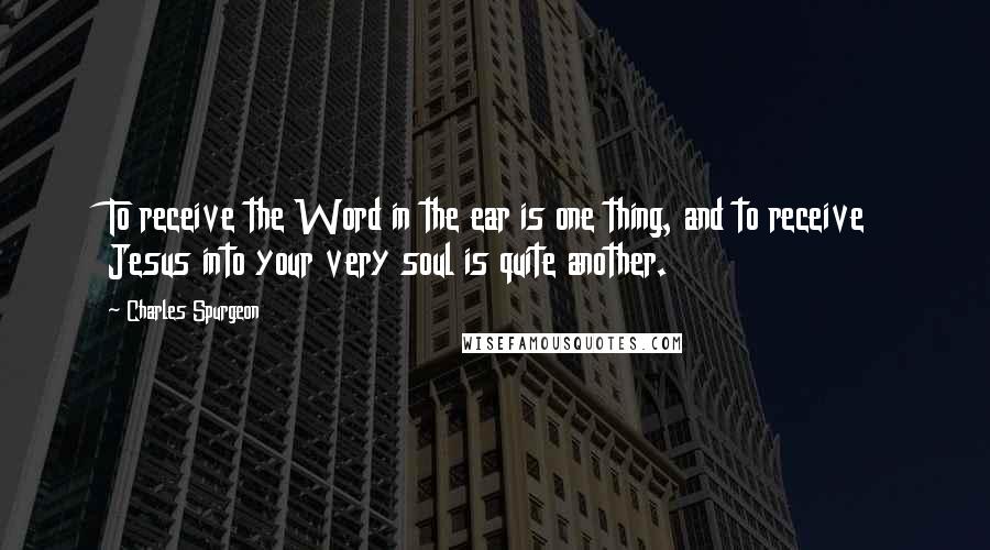 Charles Spurgeon Quotes: To receive the Word in the ear is one thing, and to receive Jesus into your very soul is quite another.