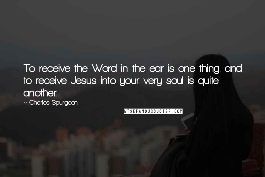 Charles Spurgeon Quotes: To receive the Word in the ear is one thing, and to receive Jesus into your very soul is quite another.