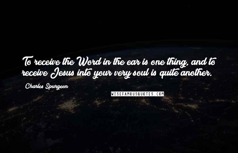 Charles Spurgeon Quotes: To receive the Word in the ear is one thing, and to receive Jesus into your very soul is quite another.