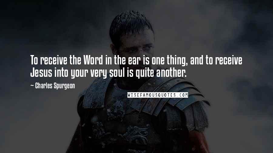 Charles Spurgeon Quotes: To receive the Word in the ear is one thing, and to receive Jesus into your very soul is quite another.