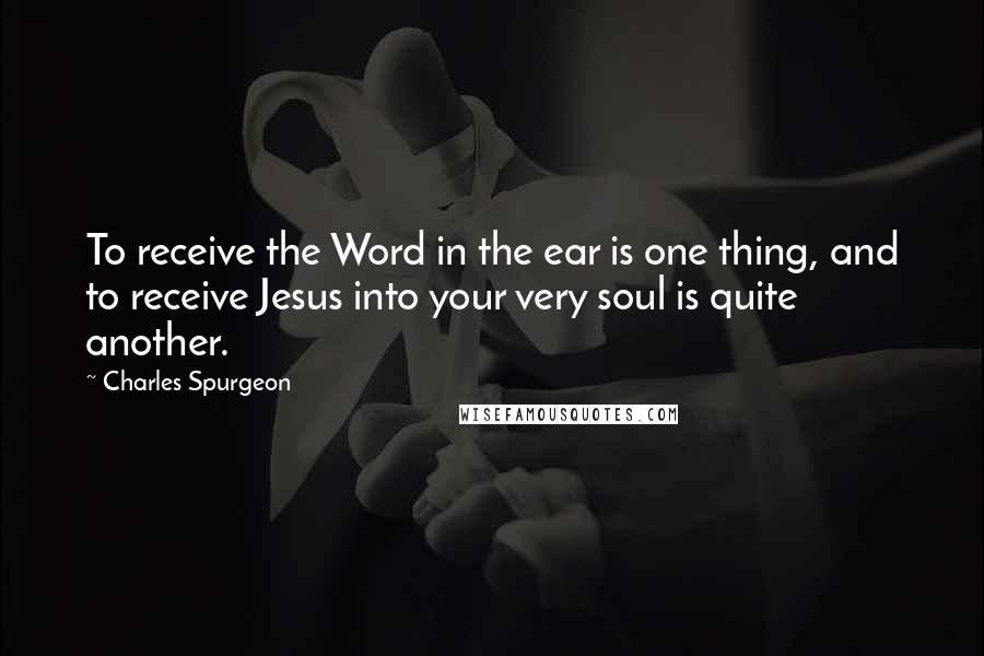 Charles Spurgeon Quotes: To receive the Word in the ear is one thing, and to receive Jesus into your very soul is quite another.