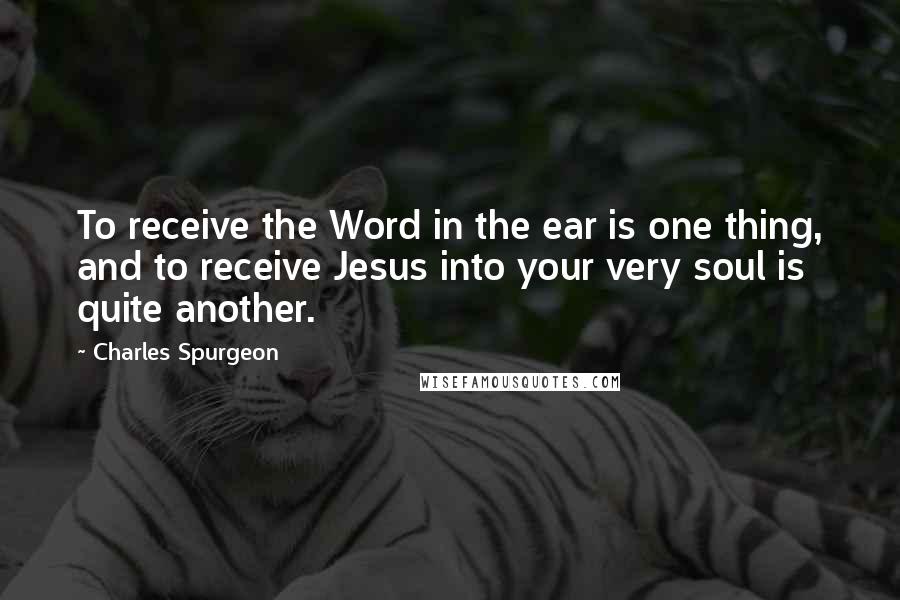 Charles Spurgeon Quotes: To receive the Word in the ear is one thing, and to receive Jesus into your very soul is quite another.