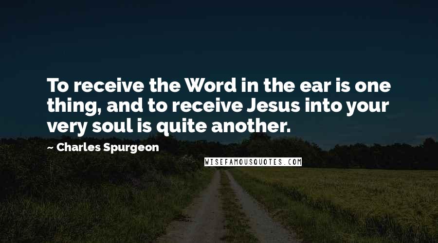 Charles Spurgeon Quotes: To receive the Word in the ear is one thing, and to receive Jesus into your very soul is quite another.