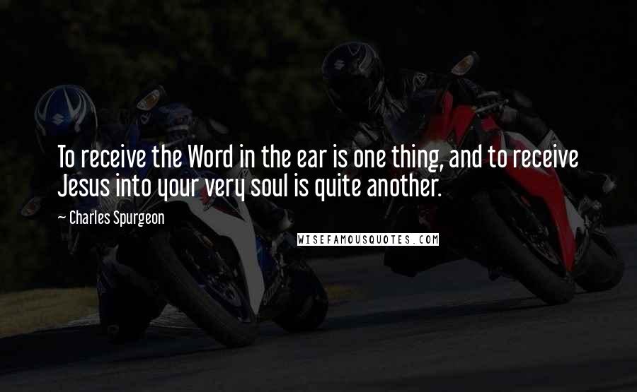 Charles Spurgeon Quotes: To receive the Word in the ear is one thing, and to receive Jesus into your very soul is quite another.